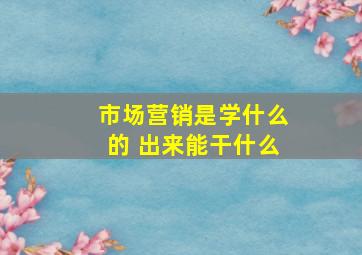 市场营销是学什么的 出来能干什么